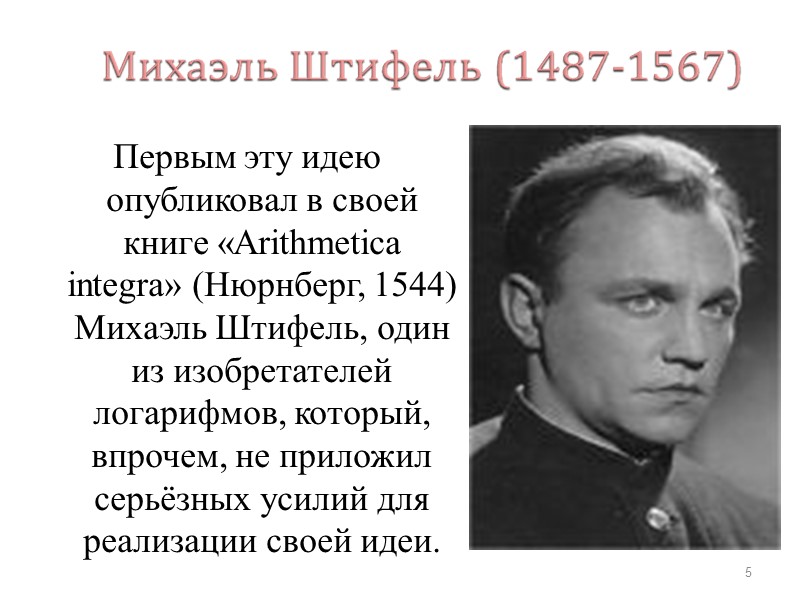 Первым эту идею опубликовал в своей книге «Arithmetica integra» (Нюрнберг, 1544) Михаэль Штифель, один